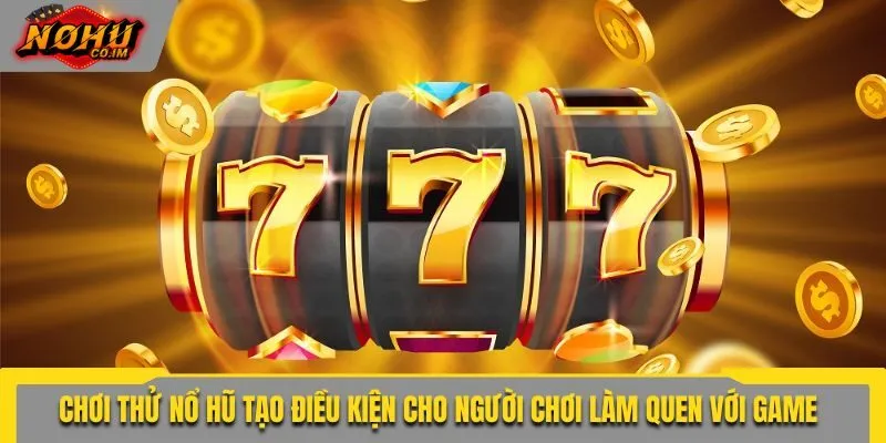 Chơi thử nổ hũ tạo điều kiện cho người chơi làm quen với game